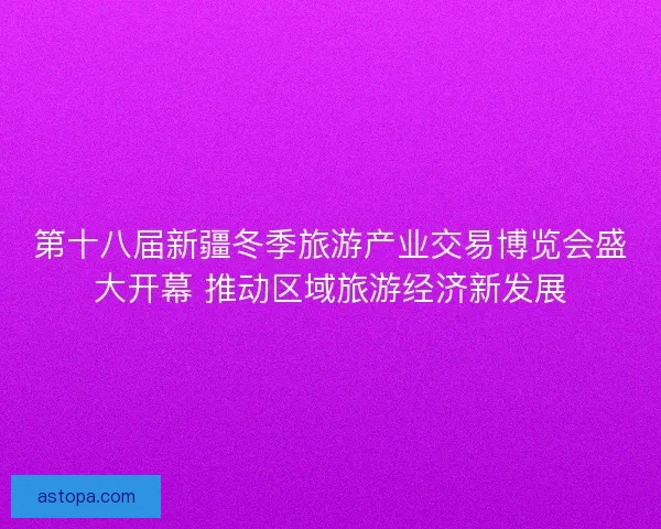 第十八届新疆冬季旅游产业交易博览会盛大开幕 推动区域旅游经济新发展