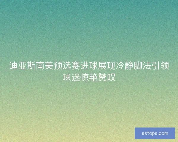 迪亚斯南美预选赛进球展现冷静脚法引领球迷惊艳赞叹