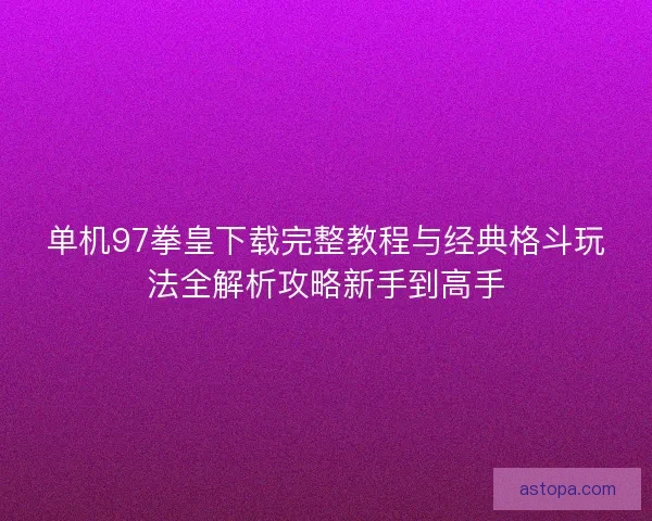 单机97拳皇下载完整教程与经典格斗玩法全解析攻略新手到高手